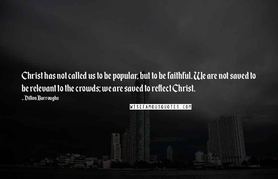 Dillon Burroughs Quotes: Christ has not called us to be popular, but to be faithful. We are not saved to be relevant to the crowds; we are saved to reflect Christ.