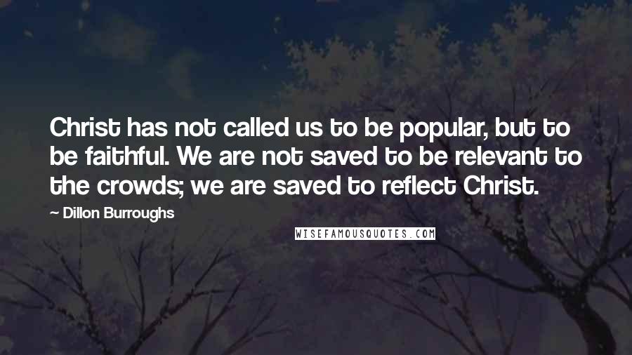 Dillon Burroughs Quotes: Christ has not called us to be popular, but to be faithful. We are not saved to be relevant to the crowds; we are saved to reflect Christ.