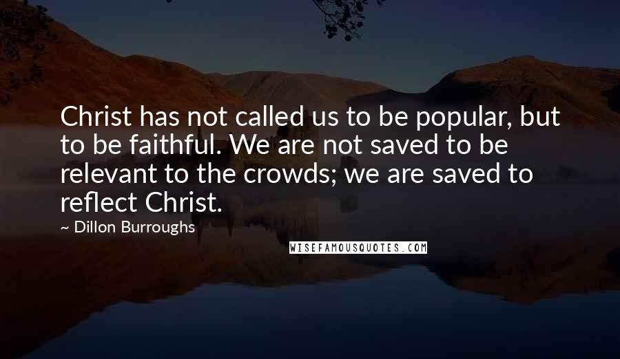 Dillon Burroughs Quotes: Christ has not called us to be popular, but to be faithful. We are not saved to be relevant to the crowds; we are saved to reflect Christ.