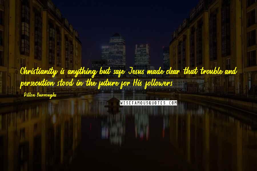 Dillon Burroughs Quotes: Christianity is anything but safe. Jesus made clear that trouble and persecution stood in the future for His followers.