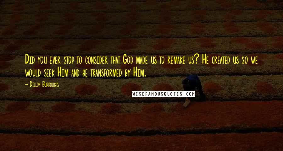 Dillon Burroughs Quotes: Did you ever stop to consider that God made us to remake us? He created us so we would seek Him and be transformed by Him.