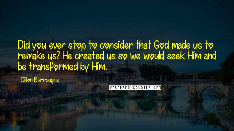 Dillon Burroughs Quotes: Did you ever stop to consider that God made us to remake us? He created us so we would seek Him and be transformed by Him.