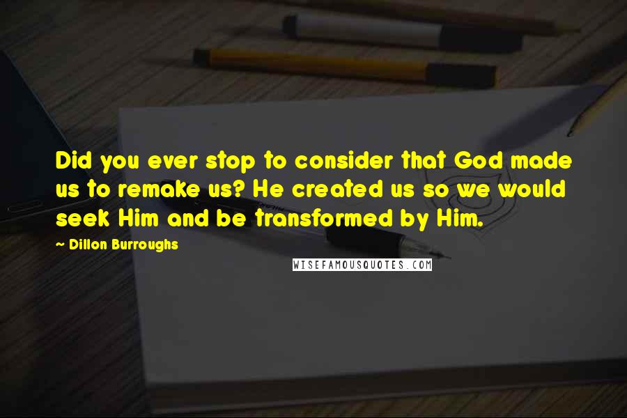 Dillon Burroughs Quotes: Did you ever stop to consider that God made us to remake us? He created us so we would seek Him and be transformed by Him.