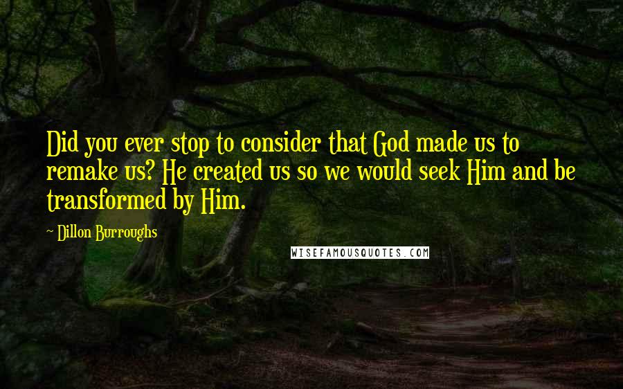 Dillon Burroughs Quotes: Did you ever stop to consider that God made us to remake us? He created us so we would seek Him and be transformed by Him.