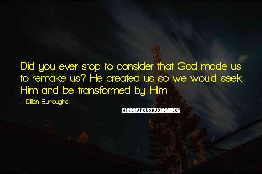 Dillon Burroughs Quotes: Did you ever stop to consider that God made us to remake us? He created us so we would seek Him and be transformed by Him.