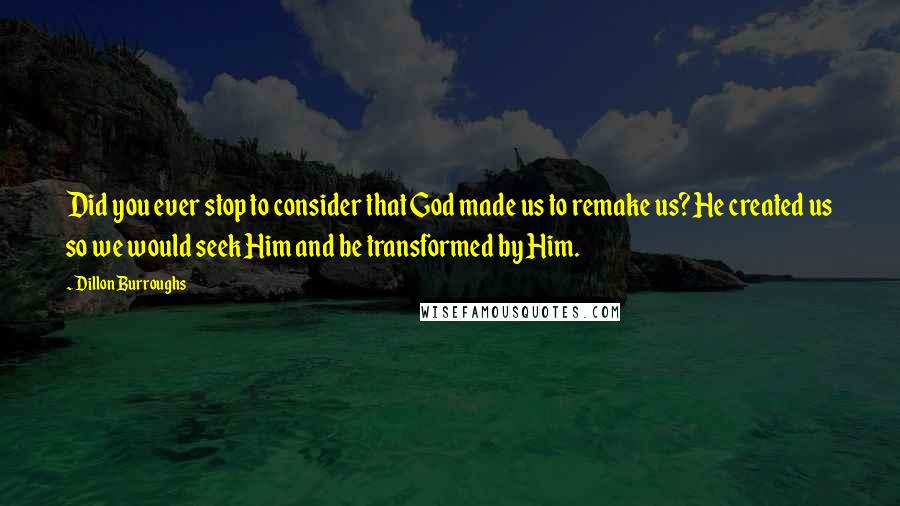 Dillon Burroughs Quotes: Did you ever stop to consider that God made us to remake us? He created us so we would seek Him and be transformed by Him.