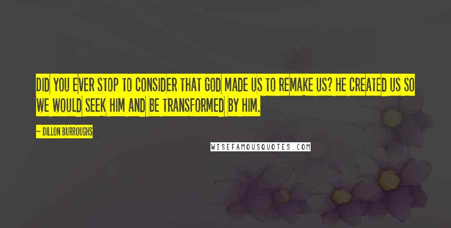 Dillon Burroughs Quotes: Did you ever stop to consider that God made us to remake us? He created us so we would seek Him and be transformed by Him.