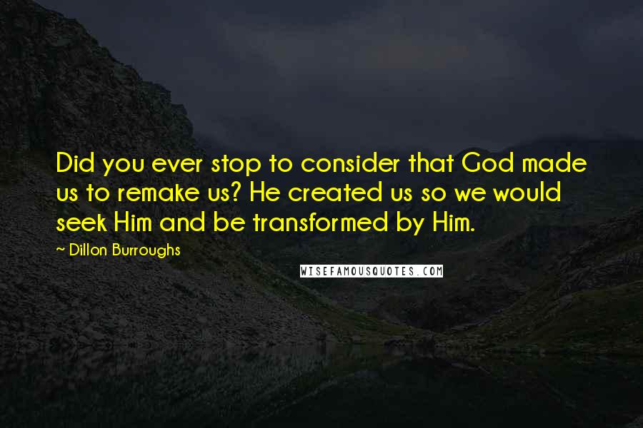 Dillon Burroughs Quotes: Did you ever stop to consider that God made us to remake us? He created us so we would seek Him and be transformed by Him.