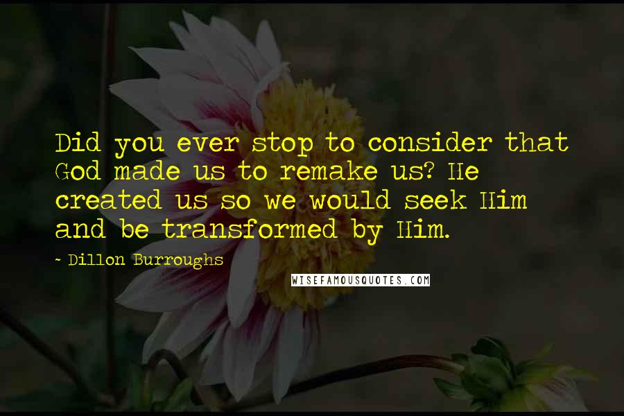 Dillon Burroughs Quotes: Did you ever stop to consider that God made us to remake us? He created us so we would seek Him and be transformed by Him.