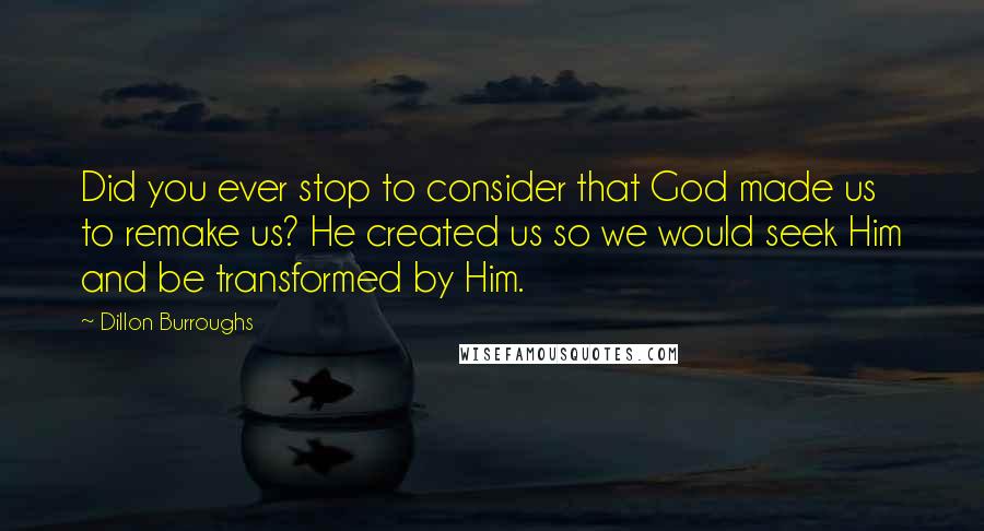 Dillon Burroughs Quotes: Did you ever stop to consider that God made us to remake us? He created us so we would seek Him and be transformed by Him.