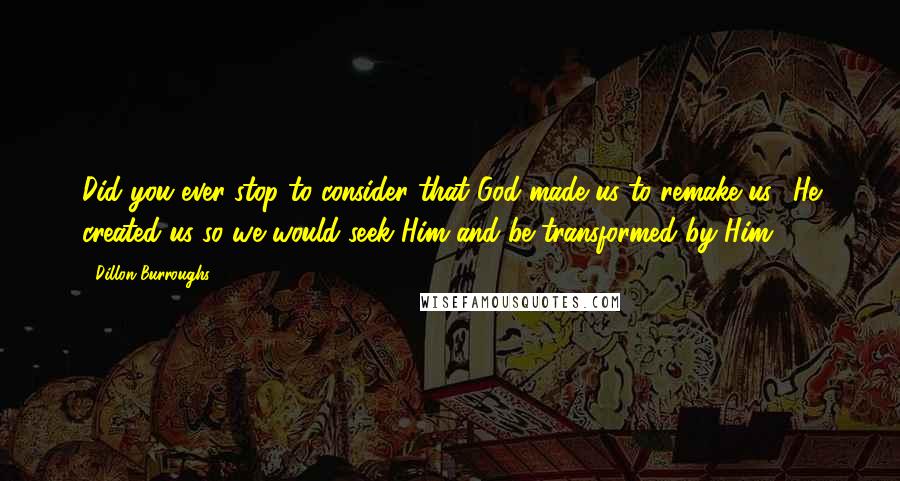 Dillon Burroughs Quotes: Did you ever stop to consider that God made us to remake us? He created us so we would seek Him and be transformed by Him.