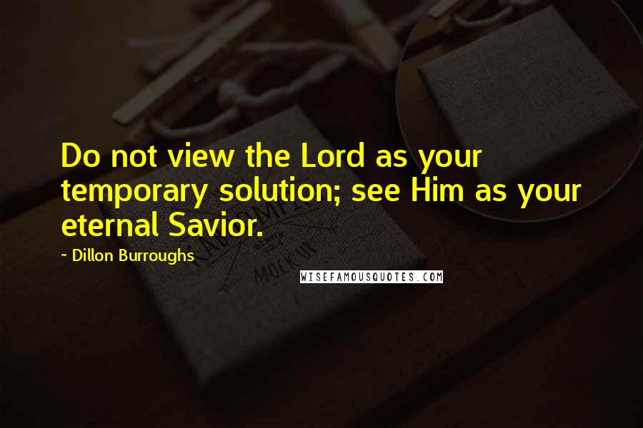 Dillon Burroughs Quotes: Do not view the Lord as your temporary solution; see Him as your eternal Savior.