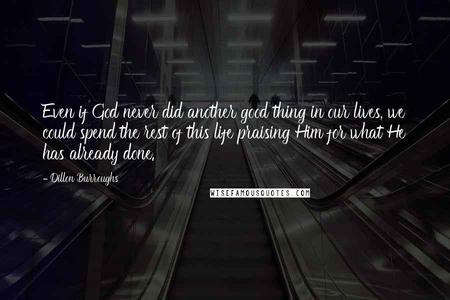 Dillon Burroughs Quotes: Even if God never did another good thing in our lives, we could spend the rest of this life praising Him for what He has already done.