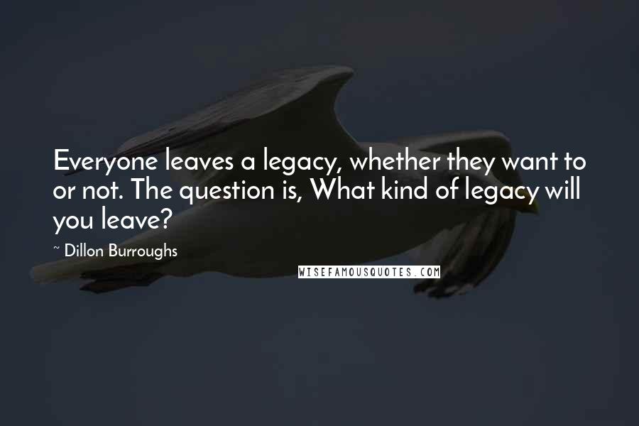 Dillon Burroughs Quotes: Everyone leaves a legacy, whether they want to or not. The question is, What kind of legacy will you leave?