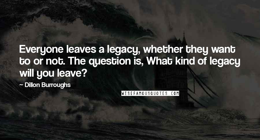 Dillon Burroughs Quotes: Everyone leaves a legacy, whether they want to or not. The question is, What kind of legacy will you leave?