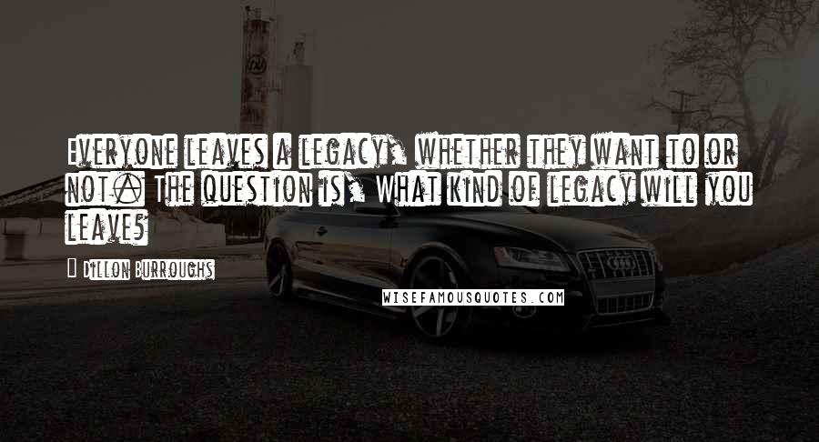 Dillon Burroughs Quotes: Everyone leaves a legacy, whether they want to or not. The question is, What kind of legacy will you leave?