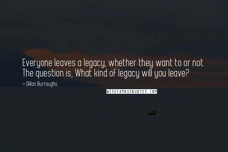 Dillon Burroughs Quotes: Everyone leaves a legacy, whether they want to or not. The question is, What kind of legacy will you leave?