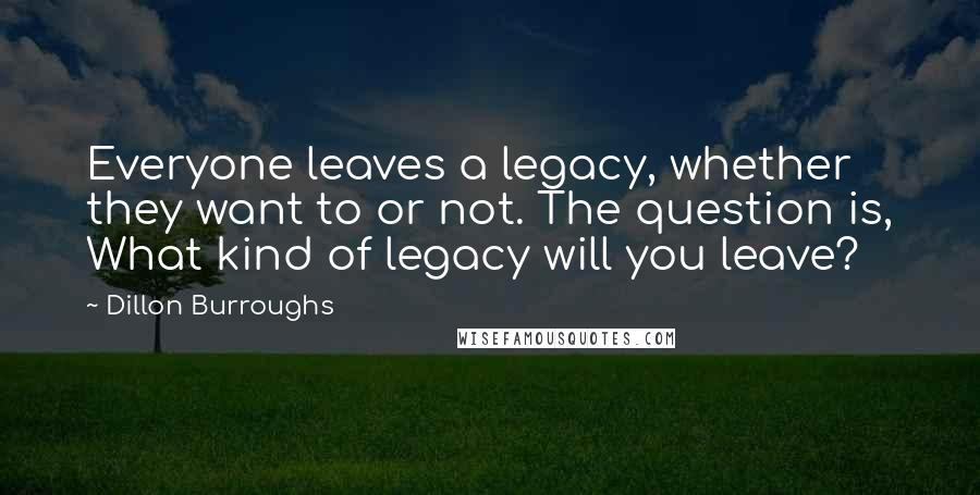 Dillon Burroughs Quotes: Everyone leaves a legacy, whether they want to or not. The question is, What kind of legacy will you leave?