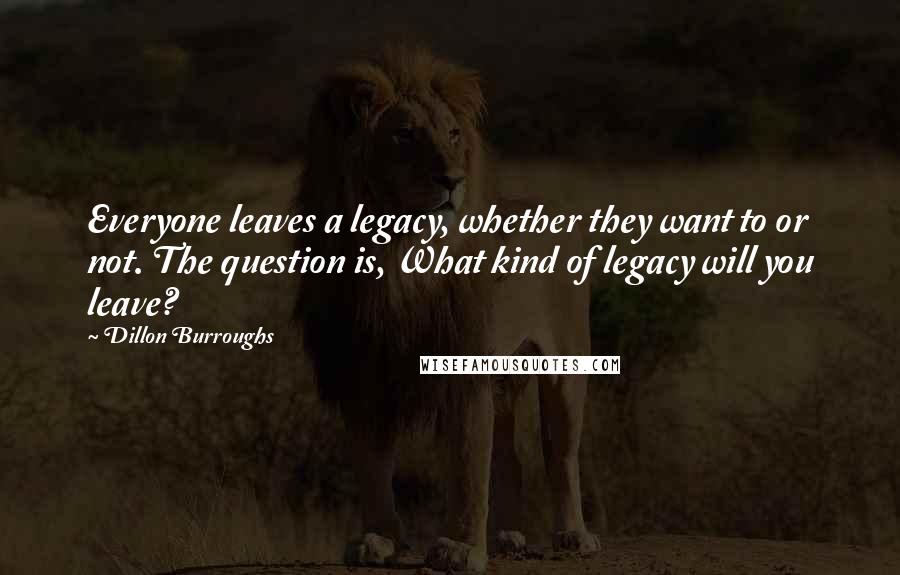 Dillon Burroughs Quotes: Everyone leaves a legacy, whether they want to or not. The question is, What kind of legacy will you leave?