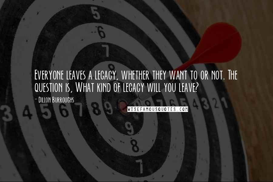 Dillon Burroughs Quotes: Everyone leaves a legacy, whether they want to or not. The question is, What kind of legacy will you leave?