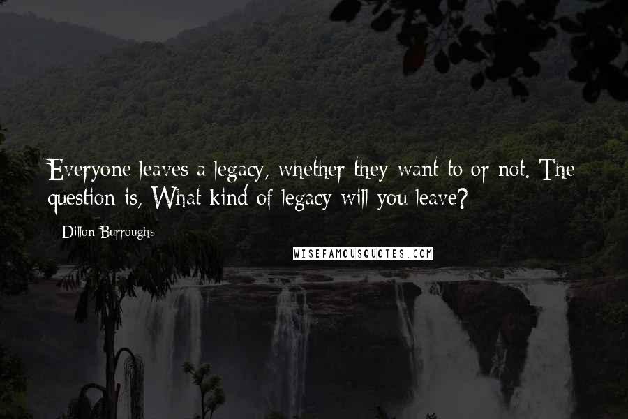 Dillon Burroughs Quotes: Everyone leaves a legacy, whether they want to or not. The question is, What kind of legacy will you leave?