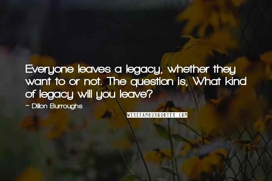 Dillon Burroughs Quotes: Everyone leaves a legacy, whether they want to or not. The question is, What kind of legacy will you leave?