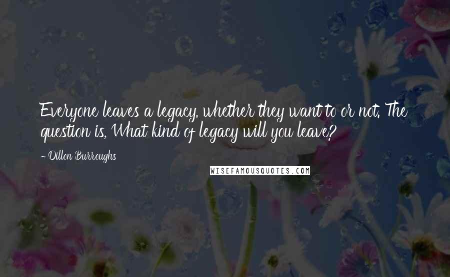 Dillon Burroughs Quotes: Everyone leaves a legacy, whether they want to or not. The question is, What kind of legacy will you leave?