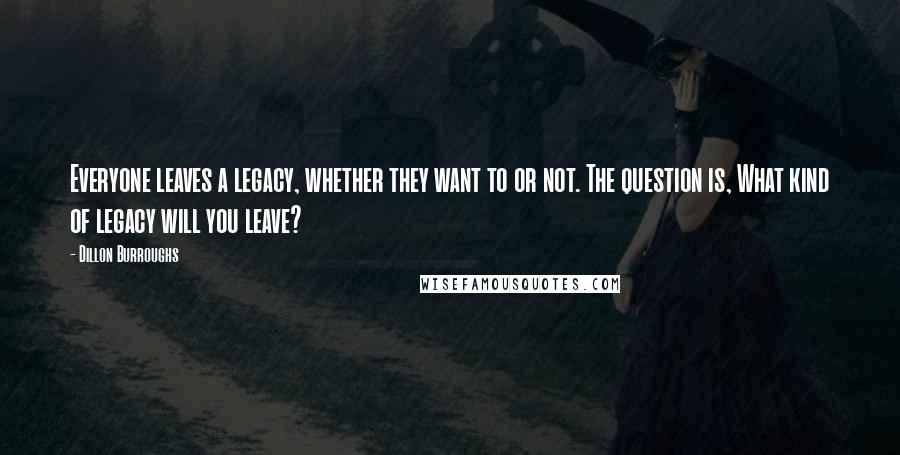 Dillon Burroughs Quotes: Everyone leaves a legacy, whether they want to or not. The question is, What kind of legacy will you leave?