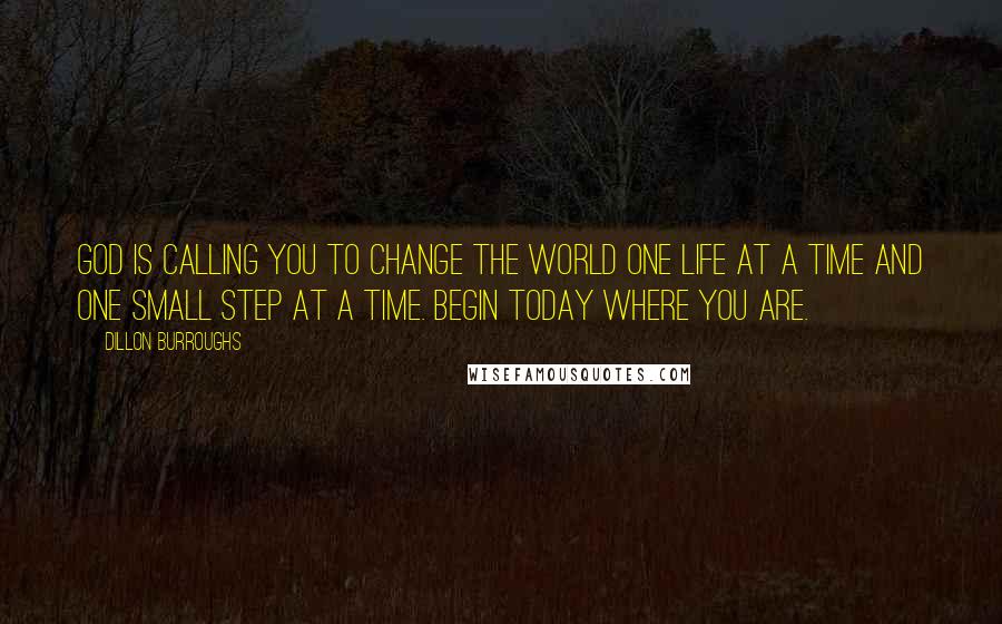 Dillon Burroughs Quotes: God is calling you to change the world one life at a time and one small step at a time. Begin today where you are.