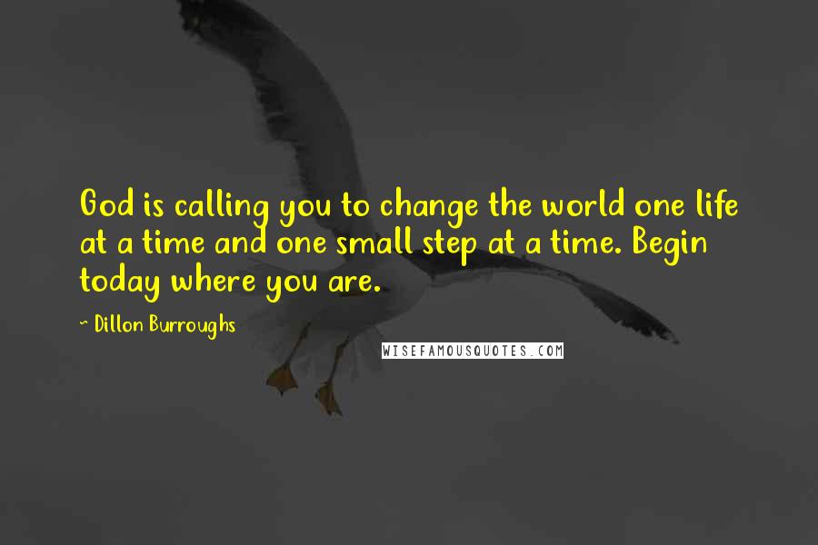 Dillon Burroughs Quotes: God is calling you to change the world one life at a time and one small step at a time. Begin today where you are.