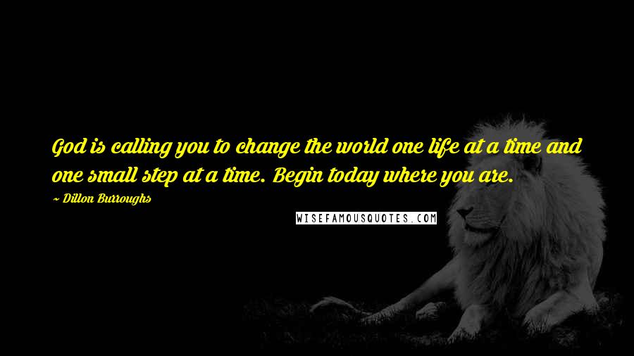 Dillon Burroughs Quotes: God is calling you to change the world one life at a time and one small step at a time. Begin today where you are.