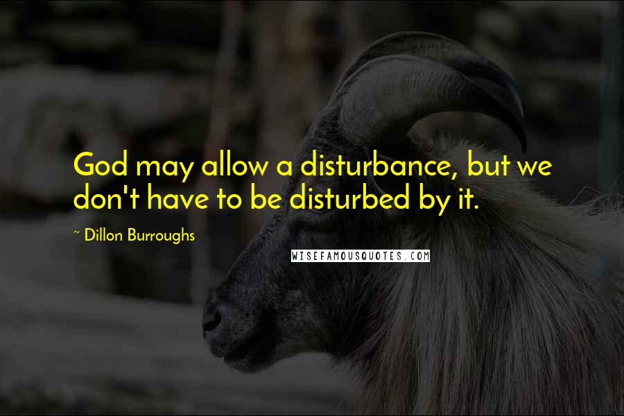 Dillon Burroughs Quotes: God may allow a disturbance, but we don't have to be disturbed by it.