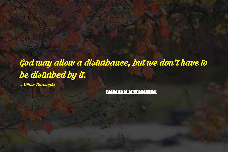 Dillon Burroughs Quotes: God may allow a disturbance, but we don't have to be disturbed by it.