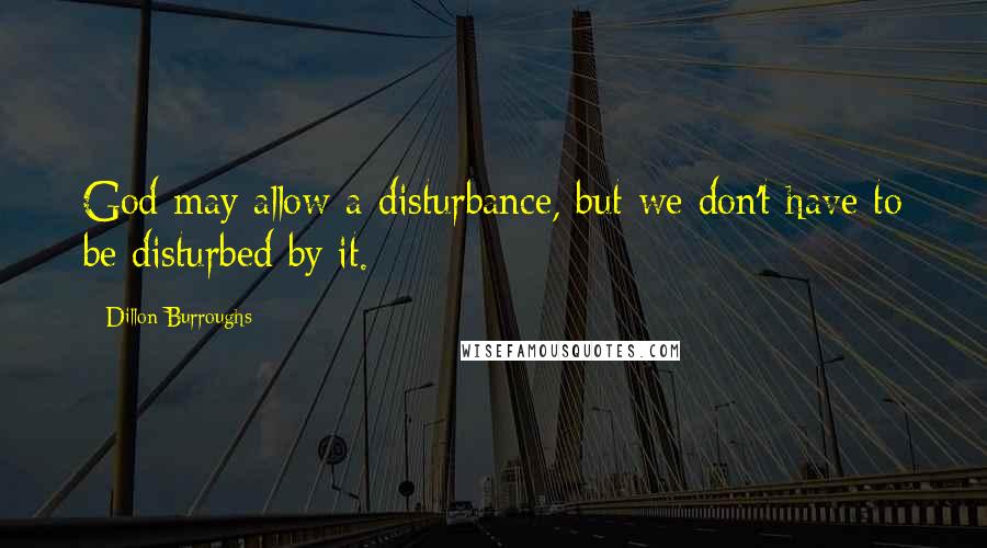 Dillon Burroughs Quotes: God may allow a disturbance, but we don't have to be disturbed by it.