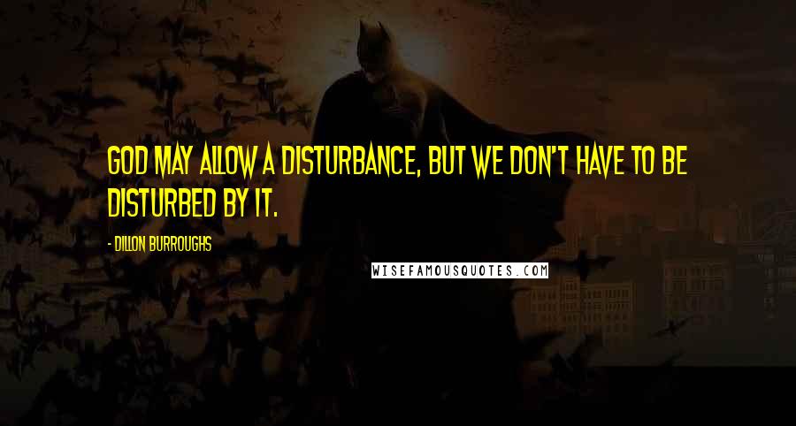 Dillon Burroughs Quotes: God may allow a disturbance, but we don't have to be disturbed by it.