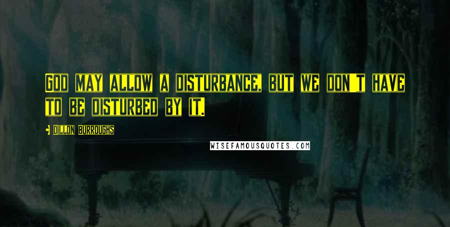 Dillon Burroughs Quotes: God may allow a disturbance, but we don't have to be disturbed by it.
