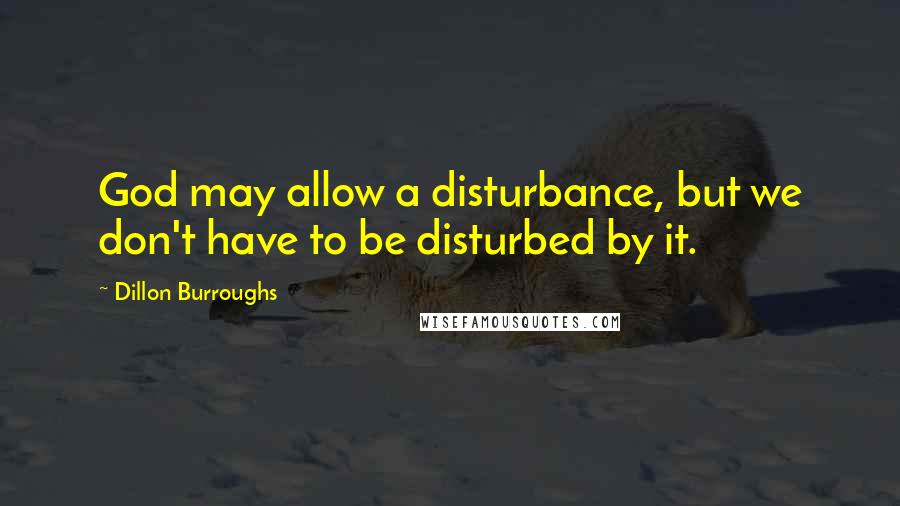 Dillon Burroughs Quotes: God may allow a disturbance, but we don't have to be disturbed by it.