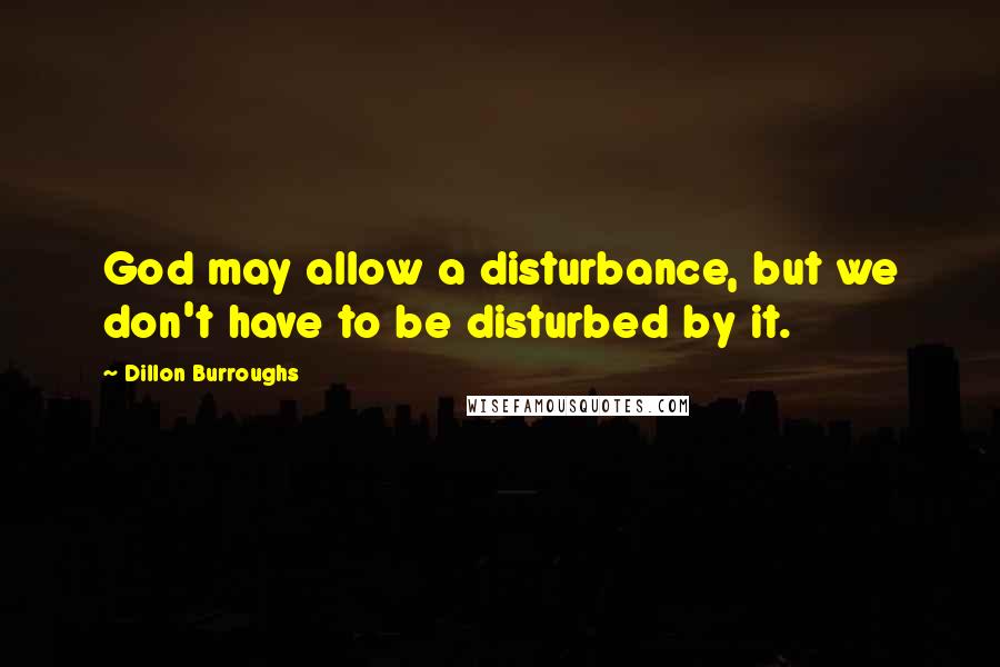 Dillon Burroughs Quotes: God may allow a disturbance, but we don't have to be disturbed by it.