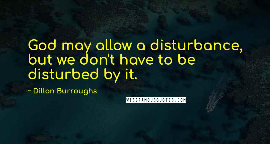 Dillon Burroughs Quotes: God may allow a disturbance, but we don't have to be disturbed by it.