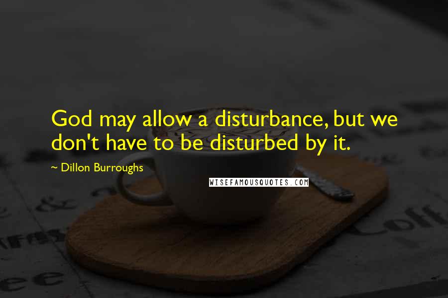 Dillon Burroughs Quotes: God may allow a disturbance, but we don't have to be disturbed by it.