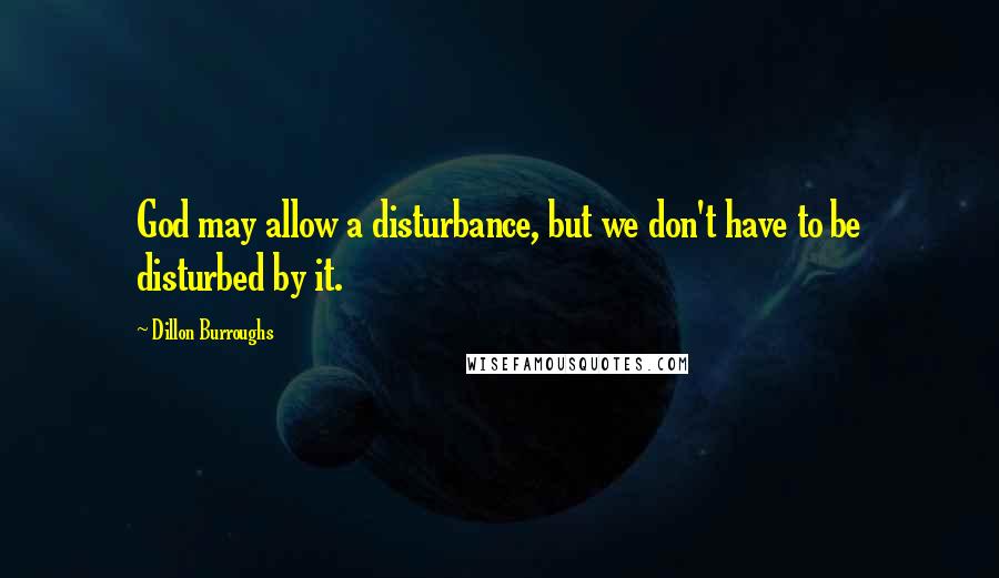 Dillon Burroughs Quotes: God may allow a disturbance, but we don't have to be disturbed by it.