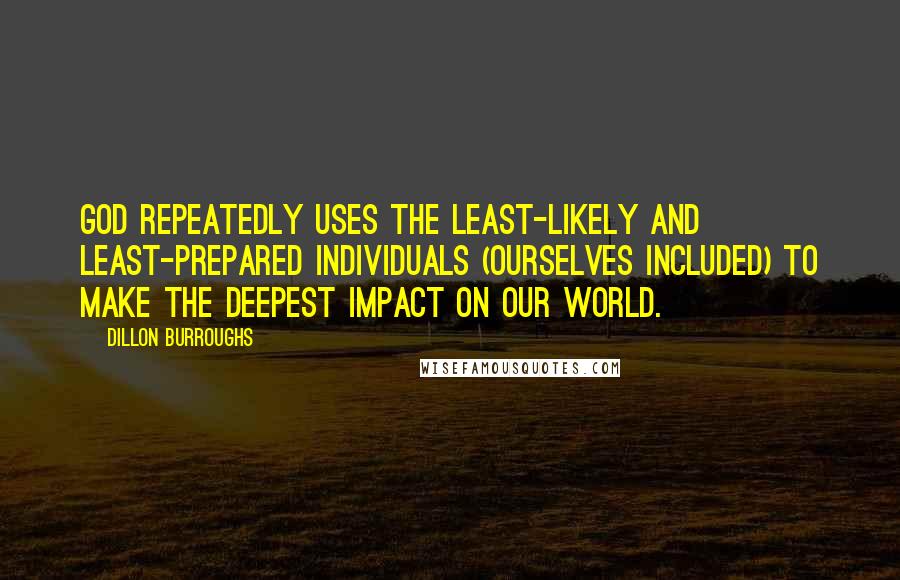 Dillon Burroughs Quotes: God repeatedly uses the least-likely and least-prepared individuals (ourselves included) to make the deepest impact on our world.