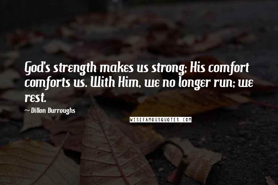 Dillon Burroughs Quotes: God's strength makes us strong; His comfort comforts us. With Him, we no longer run; we rest.