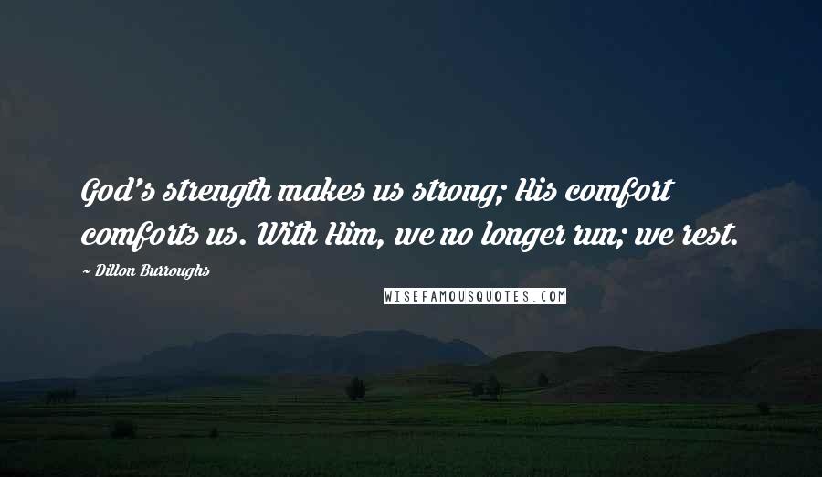 Dillon Burroughs Quotes: God's strength makes us strong; His comfort comforts us. With Him, we no longer run; we rest.