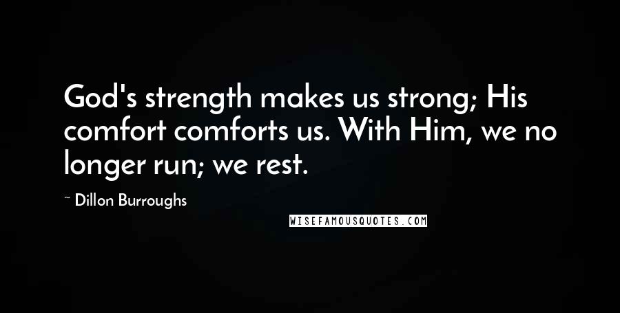 Dillon Burroughs Quotes: God's strength makes us strong; His comfort comforts us. With Him, we no longer run; we rest.
