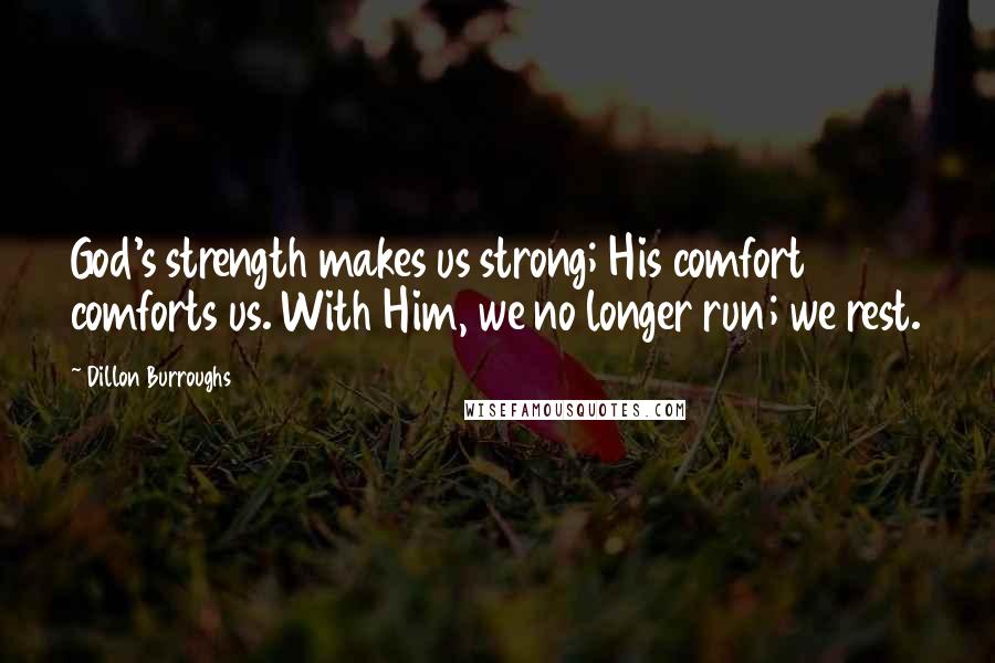Dillon Burroughs Quotes: God's strength makes us strong; His comfort comforts us. With Him, we no longer run; we rest.