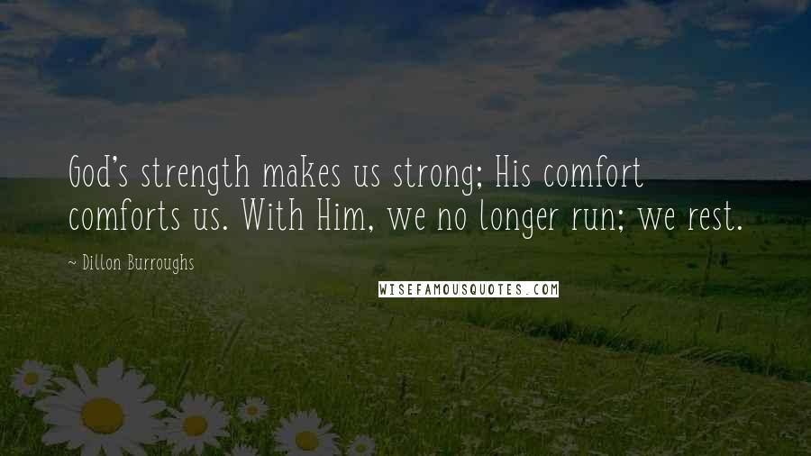 Dillon Burroughs Quotes: God's strength makes us strong; His comfort comforts us. With Him, we no longer run; we rest.