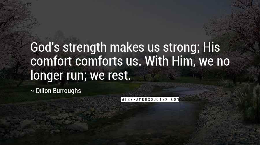 Dillon Burroughs Quotes: God's strength makes us strong; His comfort comforts us. With Him, we no longer run; we rest.