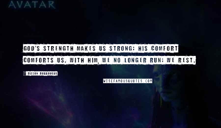 Dillon Burroughs Quotes: God's strength makes us strong; His comfort comforts us. With Him, we no longer run; we rest.