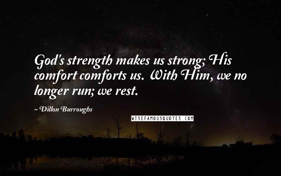 Dillon Burroughs Quotes: God's strength makes us strong; His comfort comforts us. With Him, we no longer run; we rest.